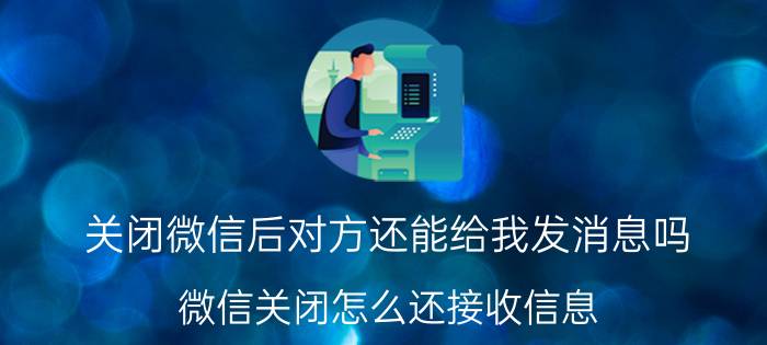 关闭微信后对方还能给我发消息吗 微信关闭怎么还接收信息？